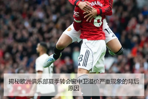 揭秘欧洲俱乐部夏季转会窗中卫溢价严重现象的背后原因
