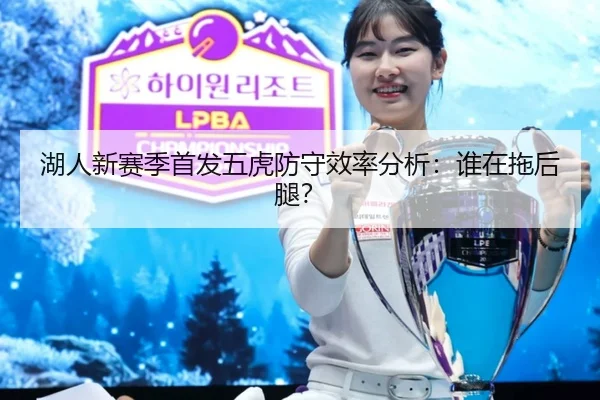 湖人新赛季首发五虎防守效率分析：谁在拖后腿？